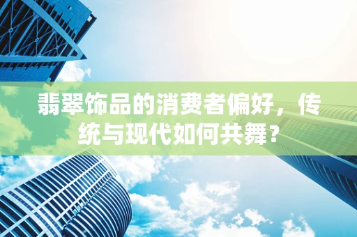 翡翠饰品的消费者偏好，传统与现代如何共舞？