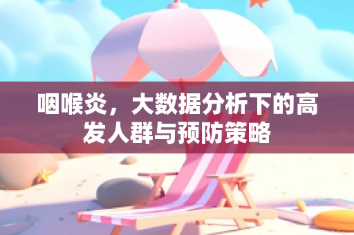咽喉炎，大数据分析下的高发人群与预防策略