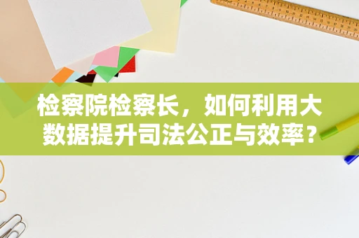 检察院检察长，如何利用大数据提升司法公正与效率？
