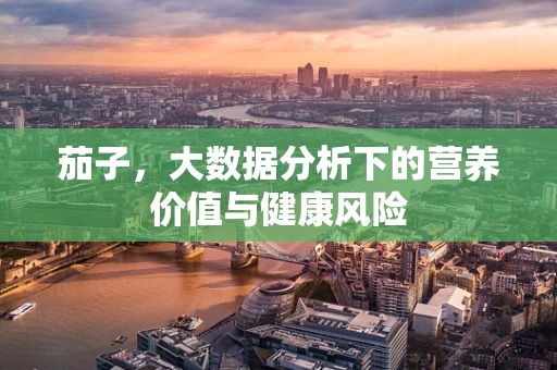 茄子，大数据分析下的营养价值与健康风险