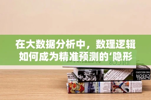 在大数据分析中，数理逻辑如何成为精准预测的‘隐形翅膀’？