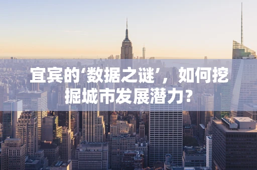 宜宾的‘数据之谜’，如何挖掘城市发展潜力？