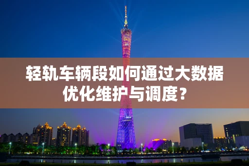 轻轨车辆段如何通过大数据优化维护与调度？