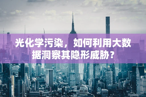 光化学污染，如何利用大数据洞察其隐形威胁？