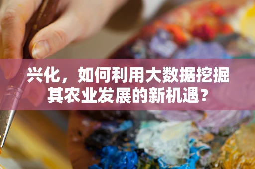 兴化，如何利用大数据挖掘其农业发展的新机遇？