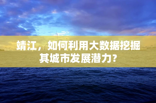靖江，如何利用大数据挖掘其城市发展潜力？
