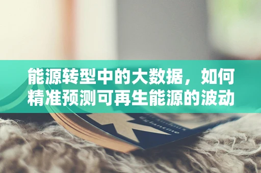 能源转型中的大数据，如何精准预测可再生能源的波动？