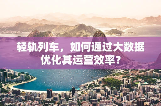 轻轨列车，如何通过大数据优化其运营效率？