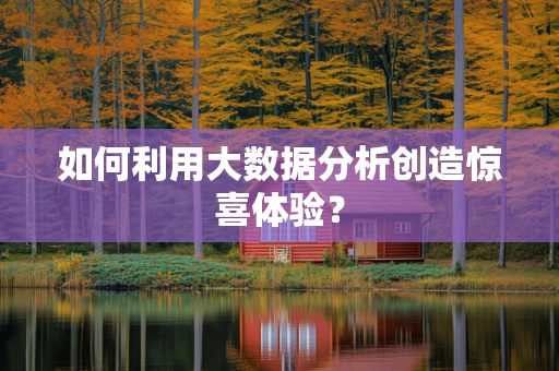 如何利用大数据分析创造惊喜体验？