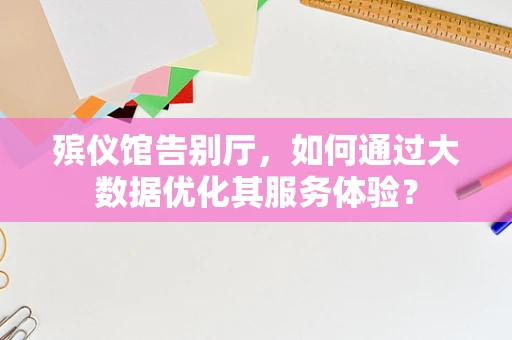 殡仪馆告别厅，如何通过大数据优化其服务体验？