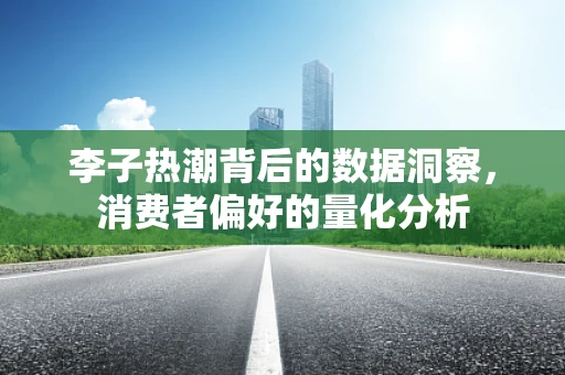 李子热潮背后的数据洞察，消费者偏好的量化分析