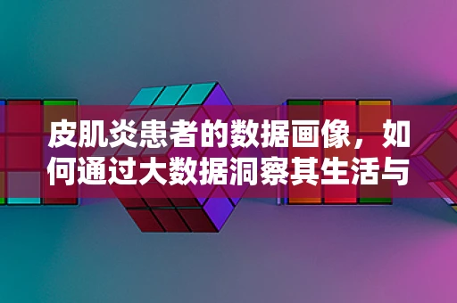 皮肌炎患者的数据画像，如何通过大数据洞察其生活与治疗需求？