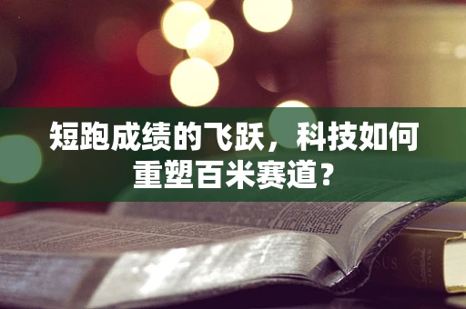 短跑成绩的飞跃，科技如何重塑百米赛道？