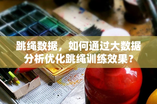跳绳数据，如何通过大数据分析优化跳绳训练效果？