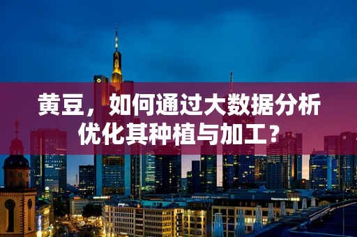 黄豆，如何通过大数据分析优化其种植与加工？