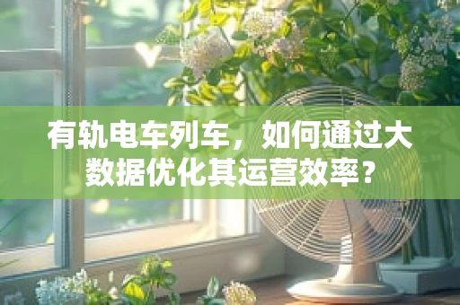 有轨电车列车，如何通过大数据优化其运营效率？