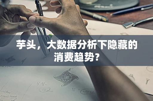 芋头，大数据分析下隐藏的消费趋势？