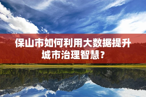 保山市如何利用大数据提升城市治理智慧？