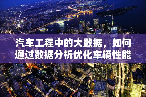 汽车工程中的大数据，如何通过数据分析优化车辆性能与安全？