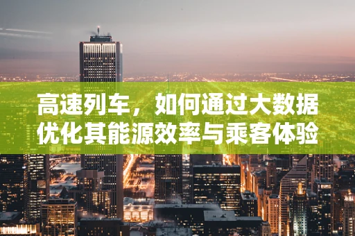 高速列车，如何通过大数据优化其能源效率与乘客体验？