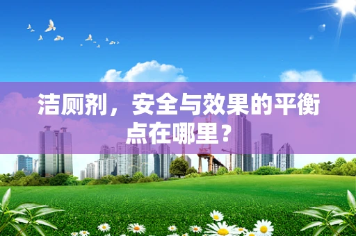洁厕剂，安全与效果的平衡点在哪里？