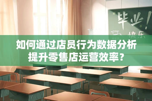 如何通过店员行为数据分析提升零售店运营效率？