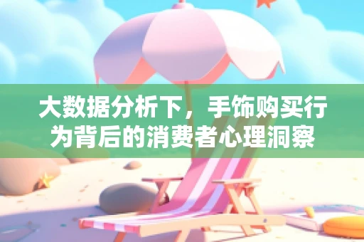 大数据分析下，手饰购买行为背后的消费者心理洞察