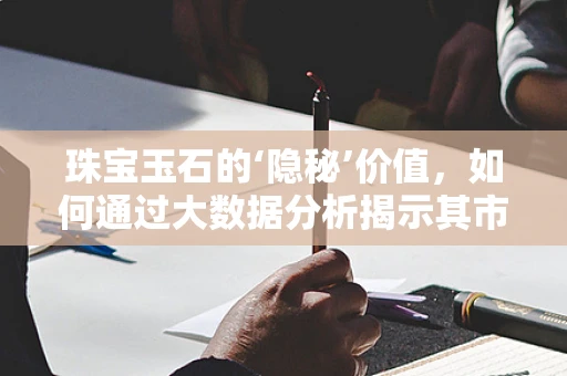 珠宝玉石的‘隐秘’价值，如何通过大数据分析揭示其市场趋势？