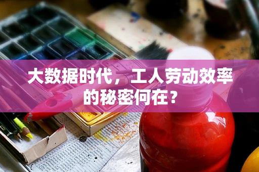大数据时代，工人劳动效率的秘密何在？
