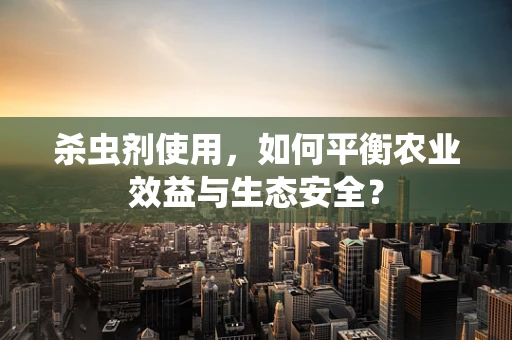 杀虫剂使用，如何平衡农业效益与生态安全？