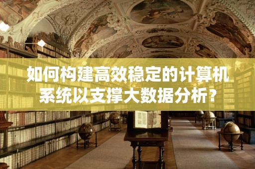 如何构建高效稳定的计算机系统以支撑大数据分析？