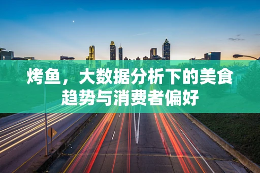 烤鱼，大数据分析下的美食趋势与消费者偏好
