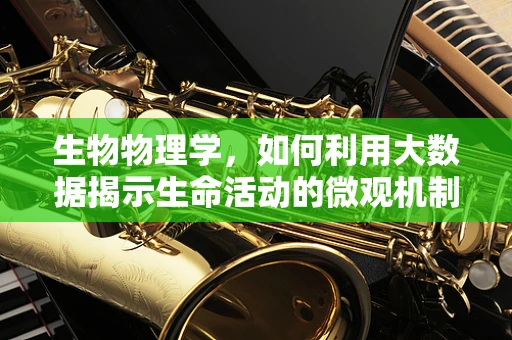 生物物理学，如何利用大数据揭示生命活动的微观机制？