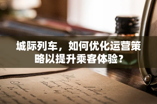 城际列车，如何优化运营策略以提升乘客体验？