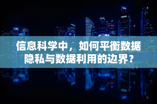 信息科学中，如何平衡数据隐私与数据利用的边界？