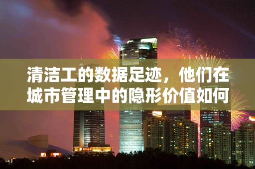 清洁工的数据足迹，他们在城市管理中的隐形价值如何被挖掘？