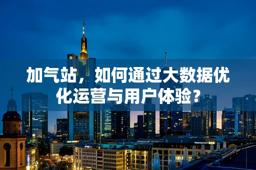 加气站，如何通过大数据优化运营与用户体验？