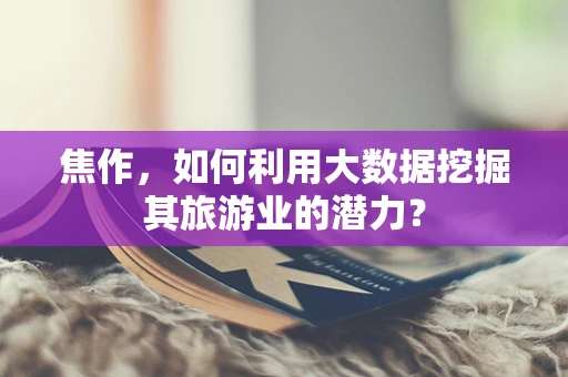 焦作，如何利用大数据挖掘其旅游业的潜力？