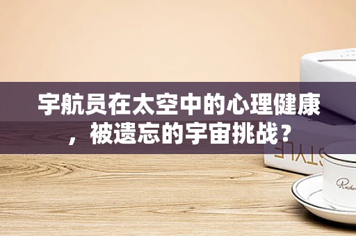 宇航员在太空中的心理健康，被遗忘的宇宙挑战？