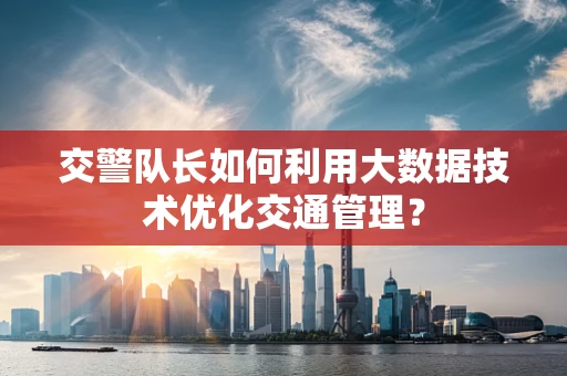 交警队长如何利用大数据技术优化交通管理？