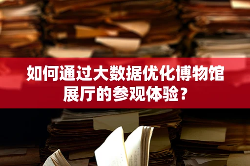 如何通过大数据优化博物馆展厅的参观体验？