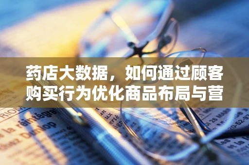 药店大数据，如何通过顾客购买行为优化商品布局与营销策略？
