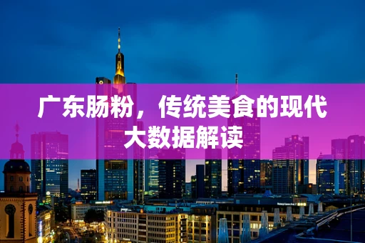 广东肠粉，传统美食的现代大数据解读