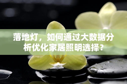 落地灯，如何通过大数据分析优化家居照明选择？