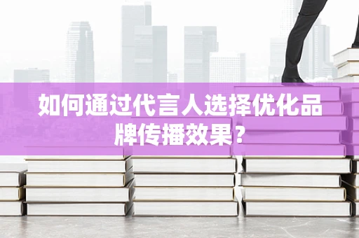 如何通过代言人选择优化品牌传播效果？