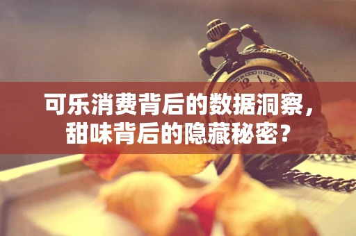 可乐消费背后的数据洞察，甜味背后的隐藏秘密？