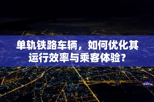 单轨铁路车辆，如何优化其运行效率与乘客体验？