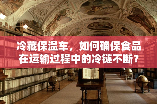 冷藏保温车，如何确保食品在运输过程中的冷链不断？