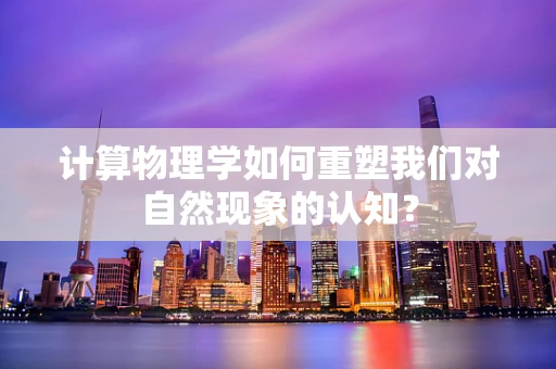 计算物理学如何重塑我们对自然现象的认知？