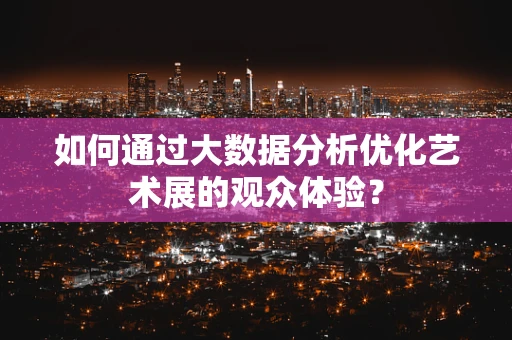 如何通过大数据分析优化艺术展的观众体验？